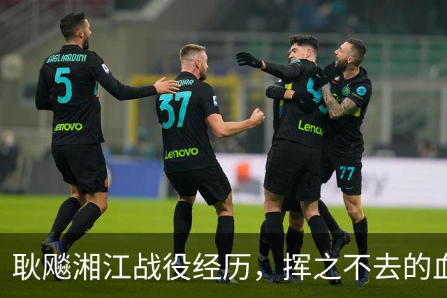 耿飚湘江战役经历，挥之不去的血腥记忆永远改变了他的饮食习惯